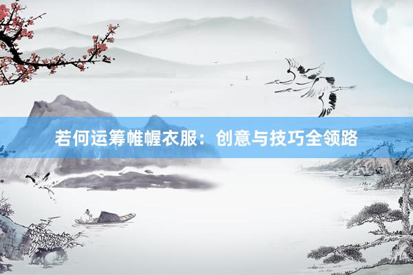 若何运筹帷幄衣服：创意与技巧全领路