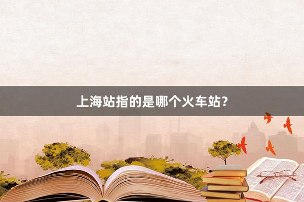 上海站指的是哪个火车站?