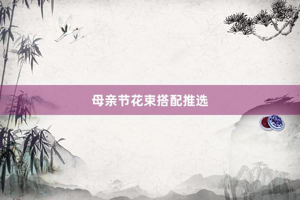 母亲节花束搭配推选