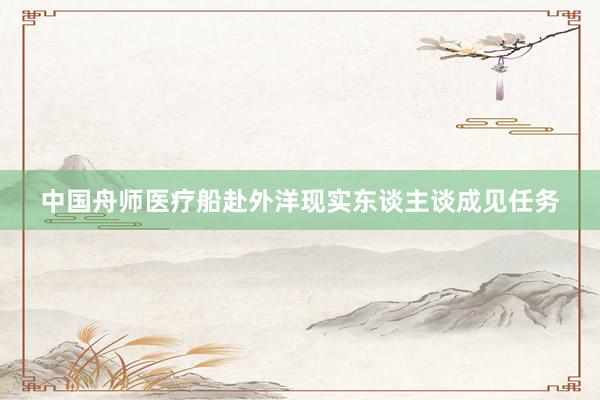 中国舟师医疗船赴外洋现实东谈主谈成见任务