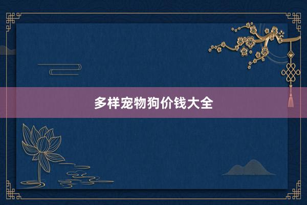 多样宠物狗价钱大全