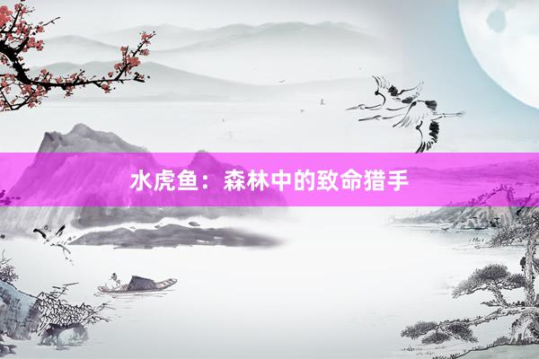 水虎鱼：森林中的致命猎手
