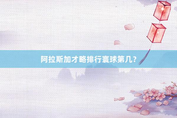 阿拉斯加才略排行寰球第几？