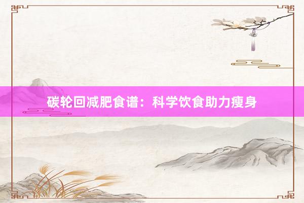 碳轮回减肥食谱：科学饮食助力瘦身