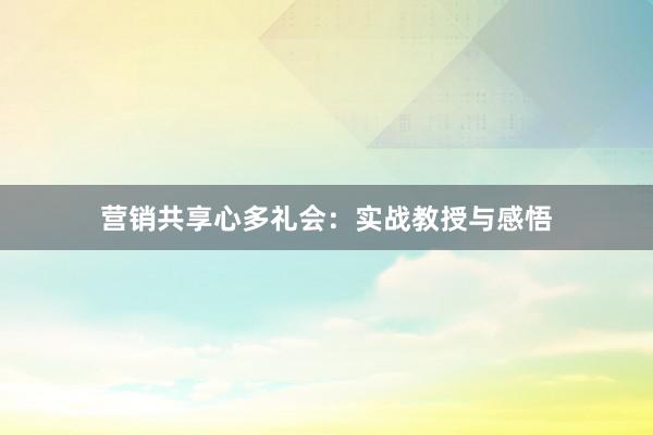 营销共享心多礼会：实战教授与感悟